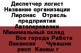 Диспетчер-логист › Название организации ­ Лиронас › Отрасль предприятия ­ Автоперевозки › Минимальный оклад ­ 18 500 - Все города Работа » Вакансии   . Чувашия респ.,Канаш г.